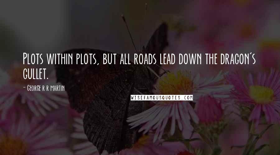George R R Martin Quotes: Plots within plots, but all roads lead down the dragon's gullet.