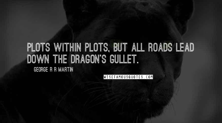 George R R Martin Quotes: Plots within plots, but all roads lead down the dragon's gullet.