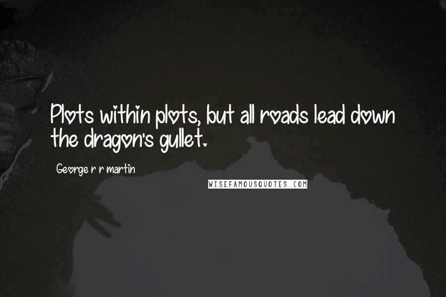 George R R Martin Quotes: Plots within plots, but all roads lead down the dragon's gullet.