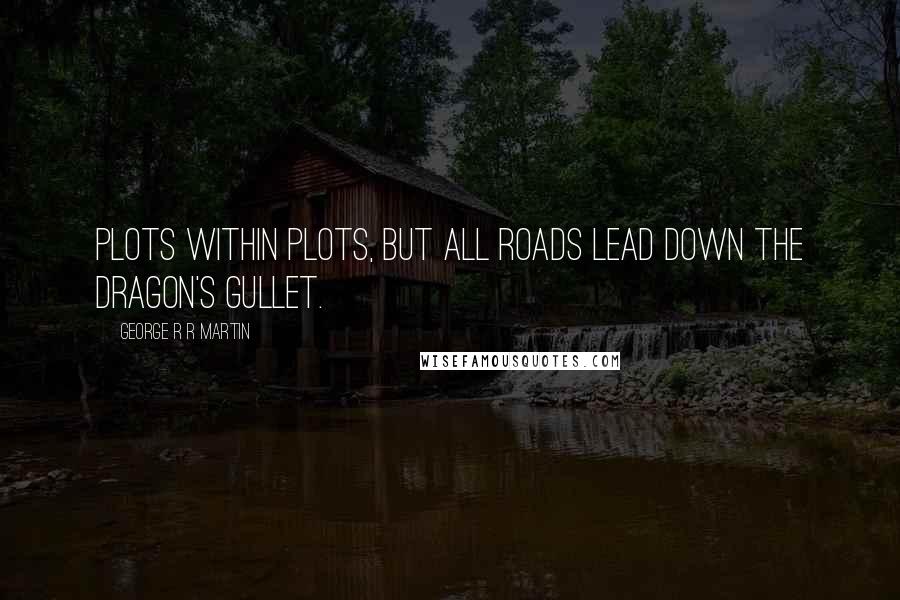 George R R Martin Quotes: Plots within plots, but all roads lead down the dragon's gullet.