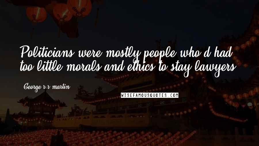 George R R Martin Quotes: Politicians were mostly people who'd had too little morals and ethics to stay lawyers.