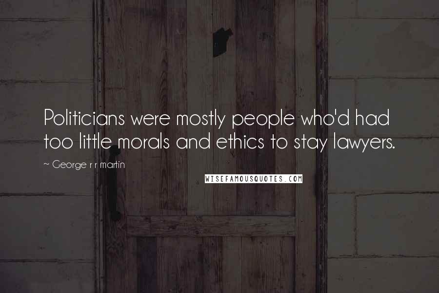 George R R Martin Quotes: Politicians were mostly people who'd had too little morals and ethics to stay lawyers.