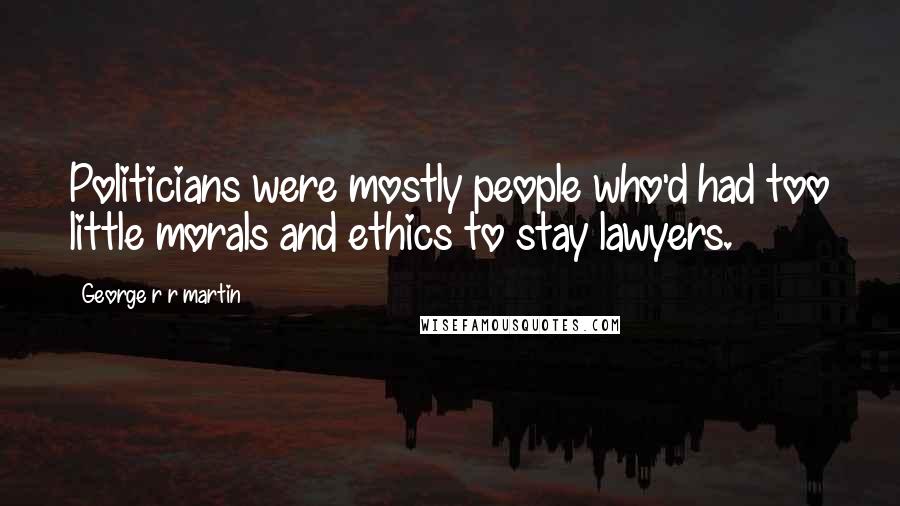 George R R Martin Quotes: Politicians were mostly people who'd had too little morals and ethics to stay lawyers.