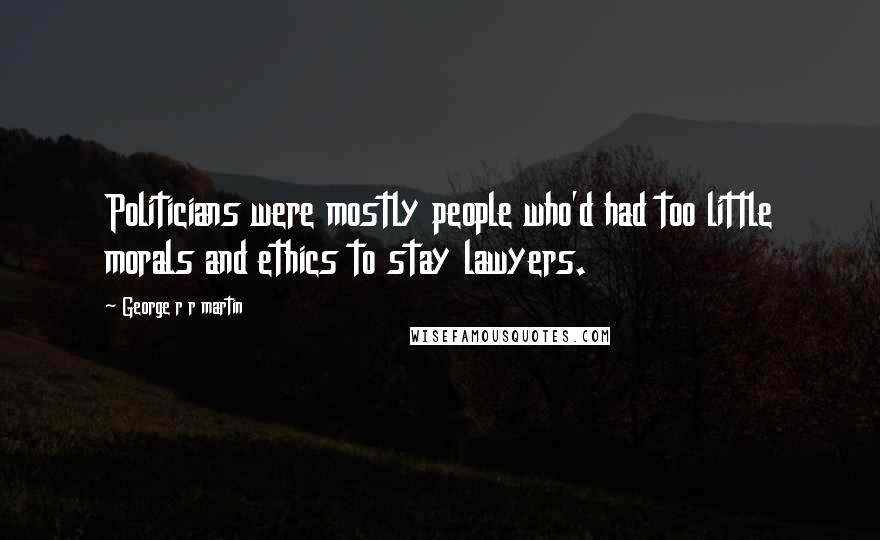 George R R Martin Quotes: Politicians were mostly people who'd had too little morals and ethics to stay lawyers.