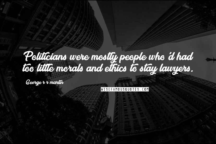 George R R Martin Quotes: Politicians were mostly people who'd had too little morals and ethics to stay lawyers.