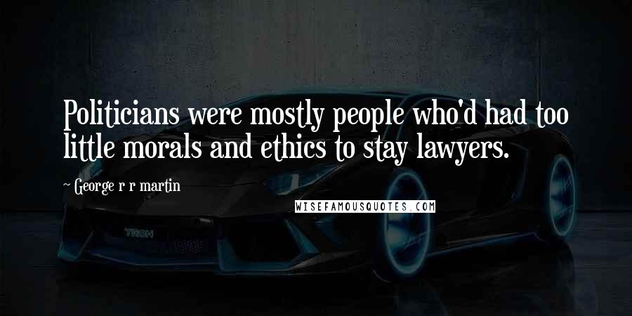 George R R Martin Quotes: Politicians were mostly people who'd had too little morals and ethics to stay lawyers.