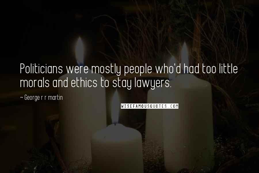 George R R Martin Quotes: Politicians were mostly people who'd had too little morals and ethics to stay lawyers.