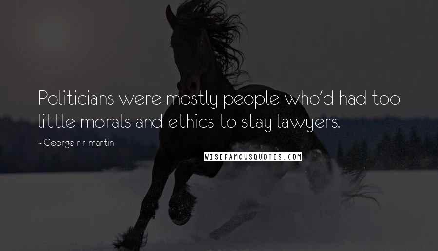 George R R Martin Quotes: Politicians were mostly people who'd had too little morals and ethics to stay lawyers.