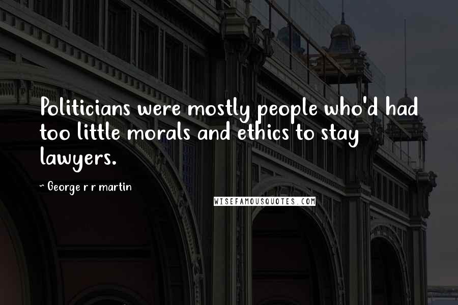 George R R Martin Quotes: Politicians were mostly people who'd had too little morals and ethics to stay lawyers.