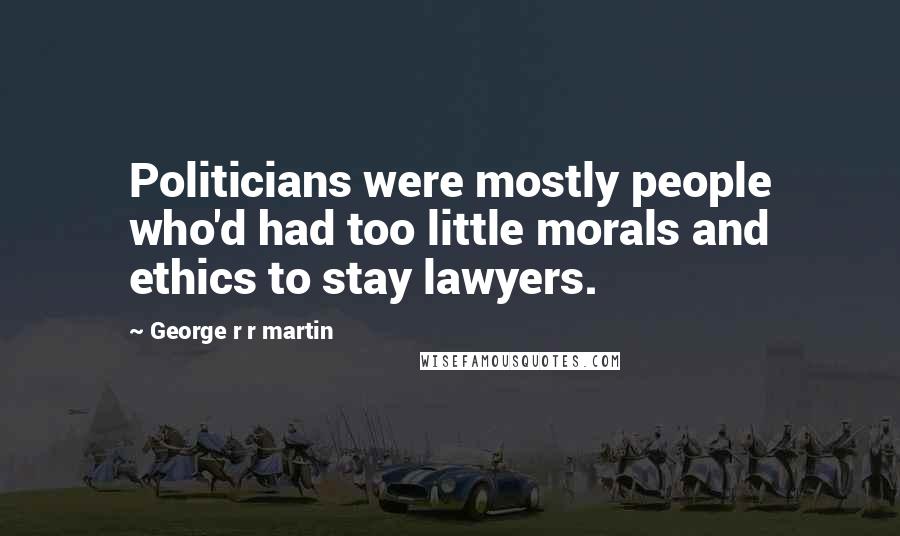 George R R Martin Quotes: Politicians were mostly people who'd had too little morals and ethics to stay lawyers.