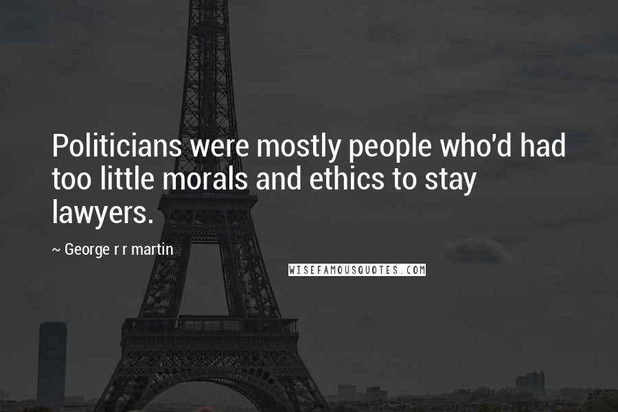 George R R Martin Quotes: Politicians were mostly people who'd had too little morals and ethics to stay lawyers.