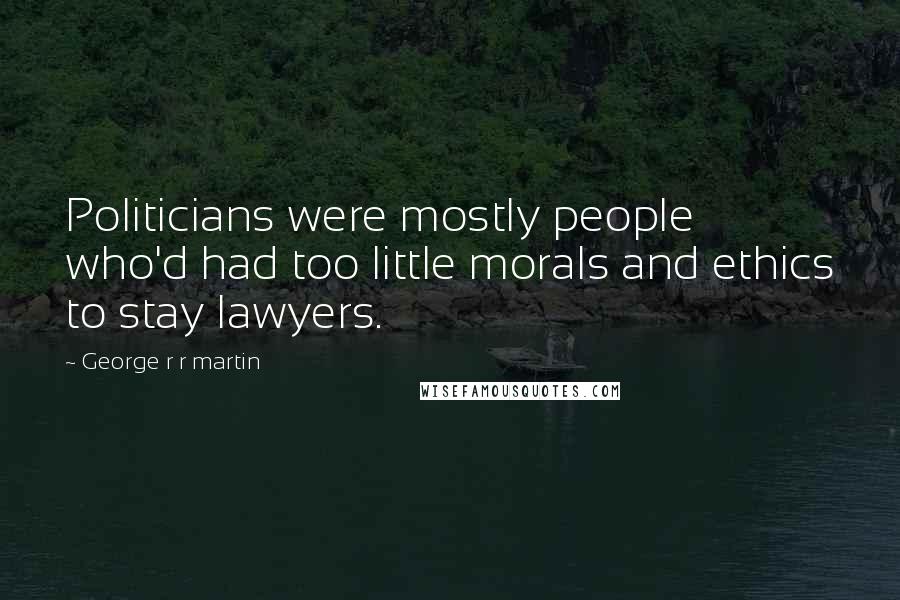 George R R Martin Quotes: Politicians were mostly people who'd had too little morals and ethics to stay lawyers.