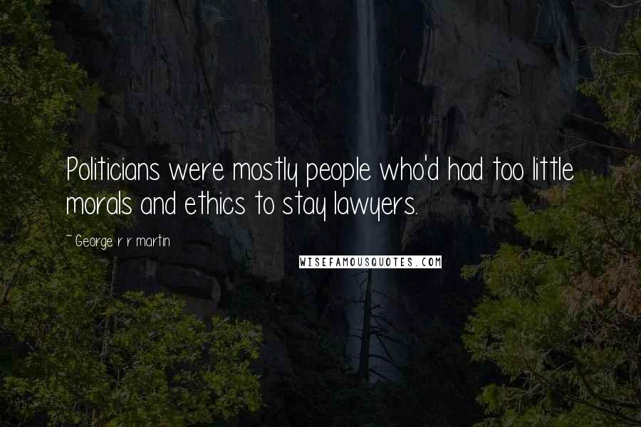 George R R Martin Quotes: Politicians were mostly people who'd had too little morals and ethics to stay lawyers.