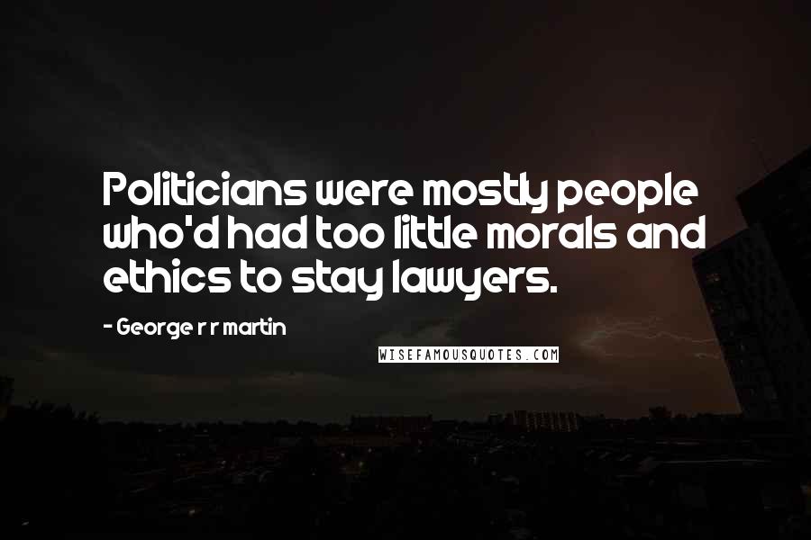 George R R Martin Quotes: Politicians were mostly people who'd had too little morals and ethics to stay lawyers.