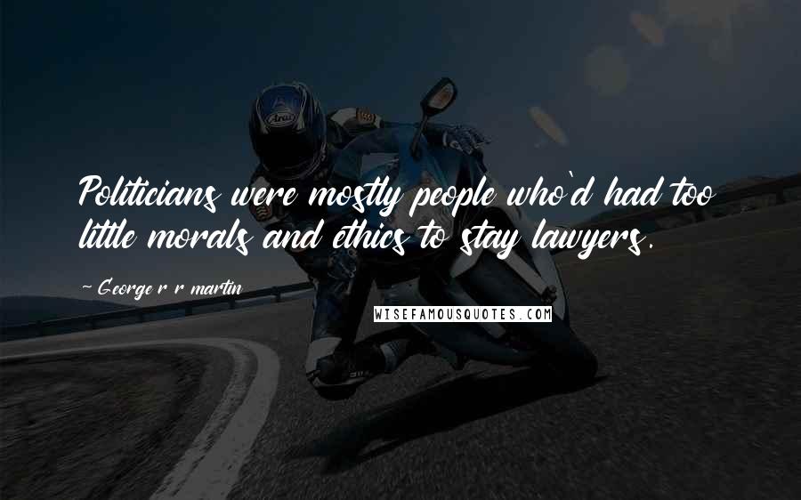 George R R Martin Quotes: Politicians were mostly people who'd had too little morals and ethics to stay lawyers.