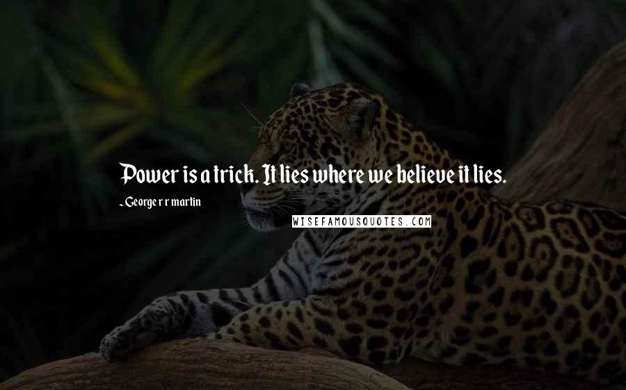George R R Martin Quotes: Power is a trick. It lies where we believe it lies.