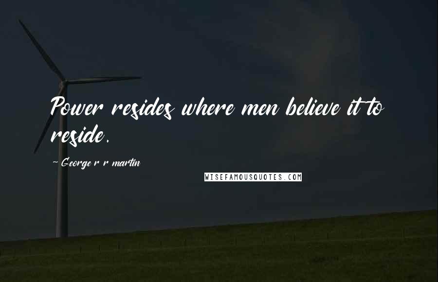 George R R Martin Quotes: Power resides where men believe it to reside.