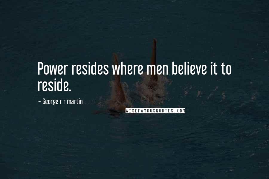 George R R Martin Quotes: Power resides where men believe it to reside.