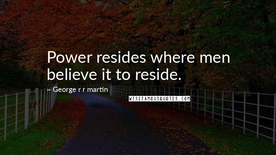 George R R Martin Quotes: Power resides where men believe it to reside.