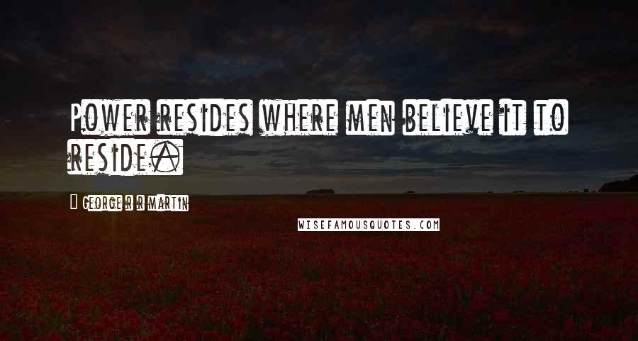 George R R Martin Quotes: Power resides where men believe it to reside.