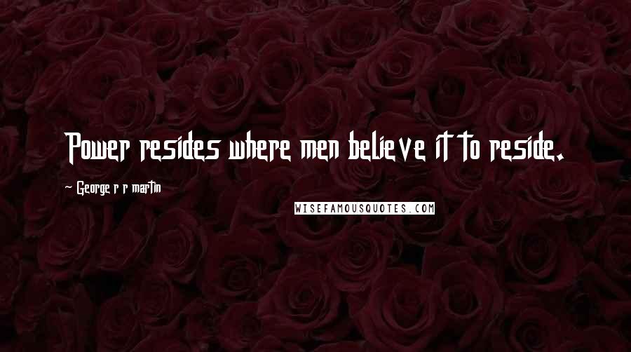 George R R Martin Quotes: Power resides where men believe it to reside.