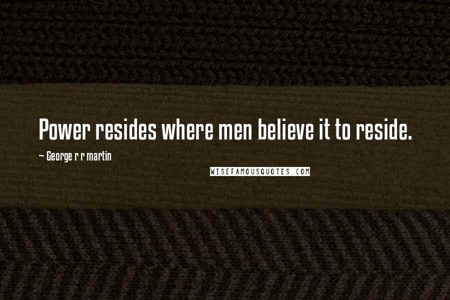 George R R Martin Quotes: Power resides where men believe it to reside.