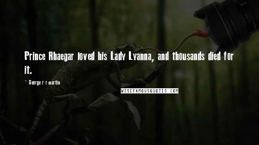 George R R Martin Quotes: Prince Rhaegar loved his Lady Lyanna, and thousands died for it.
