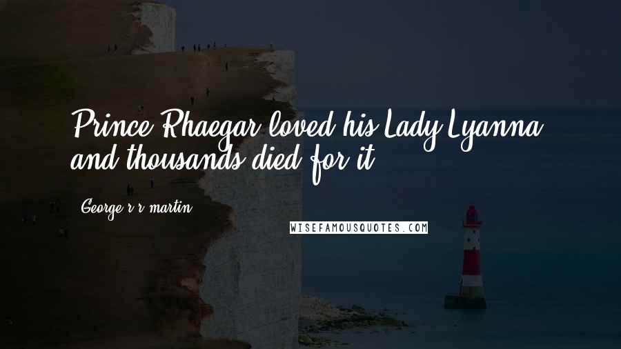 George R R Martin Quotes: Prince Rhaegar loved his Lady Lyanna, and thousands died for it.