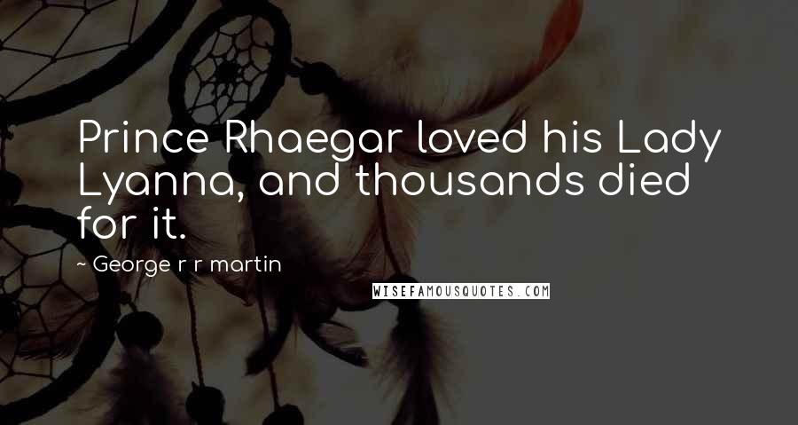 George R R Martin Quotes: Prince Rhaegar loved his Lady Lyanna, and thousands died for it.