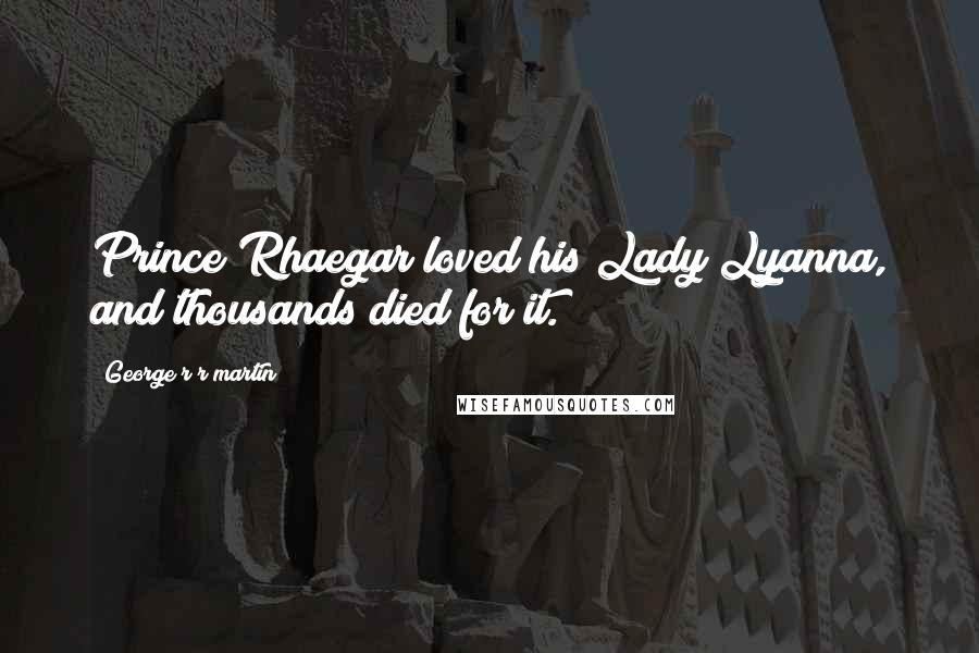 George R R Martin Quotes: Prince Rhaegar loved his Lady Lyanna, and thousands died for it.