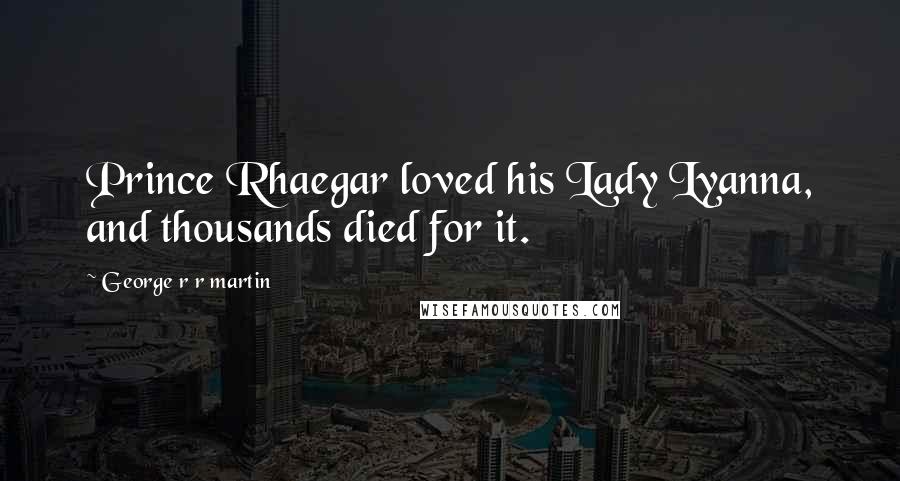George R R Martin Quotes: Prince Rhaegar loved his Lady Lyanna, and thousands died for it.
