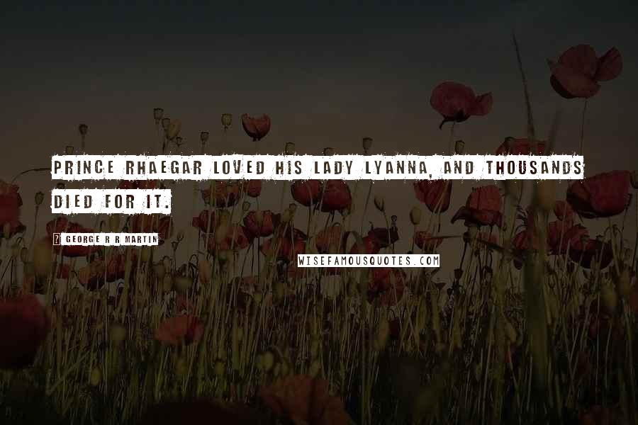 George R R Martin Quotes: Prince Rhaegar loved his Lady Lyanna, and thousands died for it.