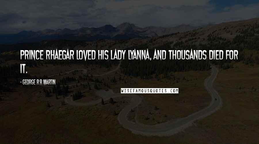 George R R Martin Quotes: Prince Rhaegar loved his Lady Lyanna, and thousands died for it.