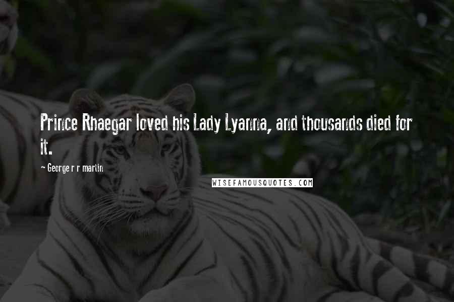 George R R Martin Quotes: Prince Rhaegar loved his Lady Lyanna, and thousands died for it.