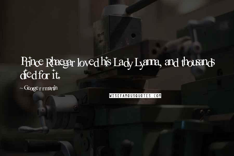 George R R Martin Quotes: Prince Rhaegar loved his Lady Lyanna, and thousands died for it.