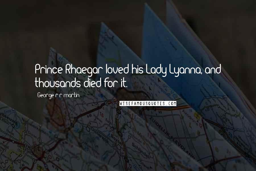George R R Martin Quotes: Prince Rhaegar loved his Lady Lyanna, and thousands died for it.