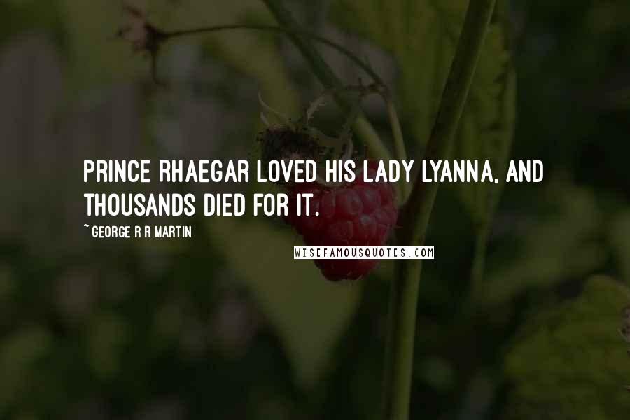 George R R Martin Quotes: Prince Rhaegar loved his Lady Lyanna, and thousands died for it.