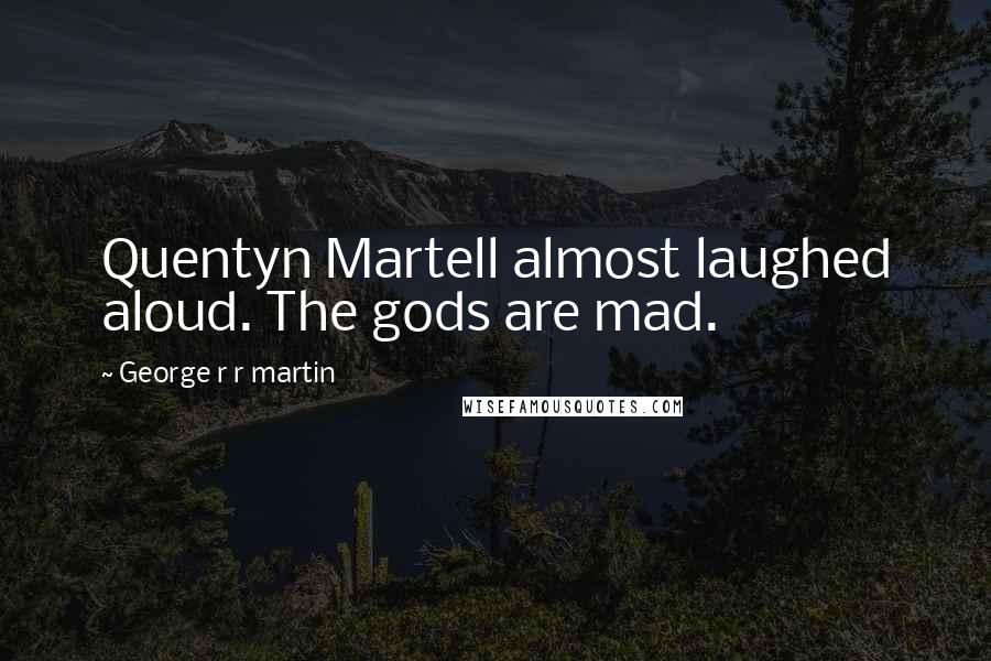 George R R Martin Quotes: Quentyn Martell almost laughed aloud. The gods are mad.