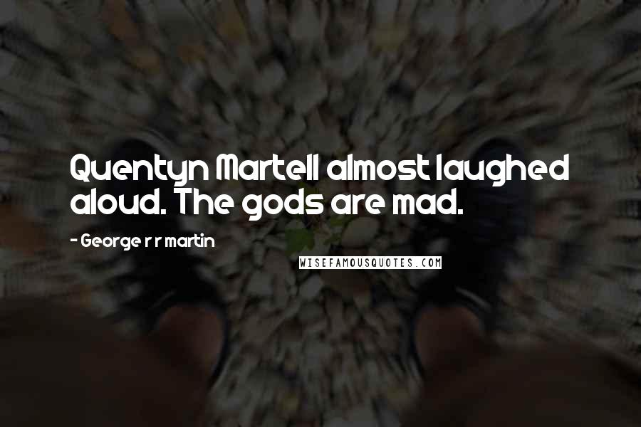 George R R Martin Quotes: Quentyn Martell almost laughed aloud. The gods are mad.