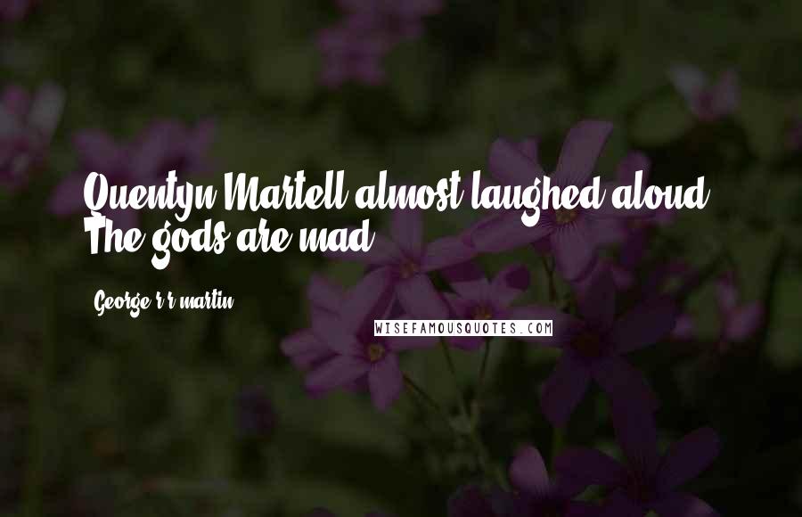George R R Martin Quotes: Quentyn Martell almost laughed aloud. The gods are mad.