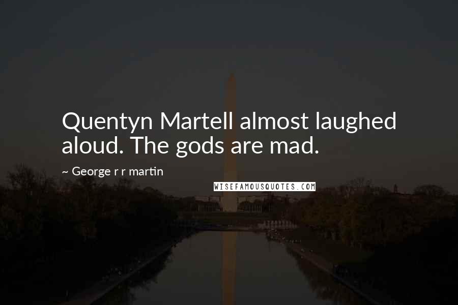 George R R Martin Quotes: Quentyn Martell almost laughed aloud. The gods are mad.