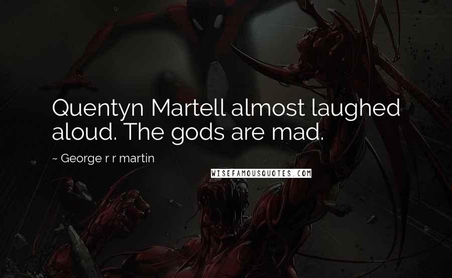 George R R Martin Quotes: Quentyn Martell almost laughed aloud. The gods are mad.