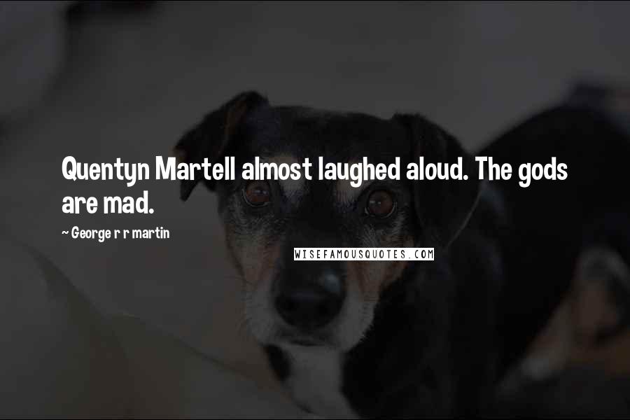 George R R Martin Quotes: Quentyn Martell almost laughed aloud. The gods are mad.