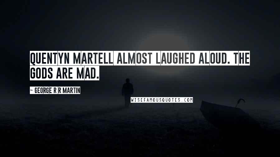 George R R Martin Quotes: Quentyn Martell almost laughed aloud. The gods are mad.