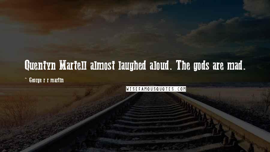 George R R Martin Quotes: Quentyn Martell almost laughed aloud. The gods are mad.