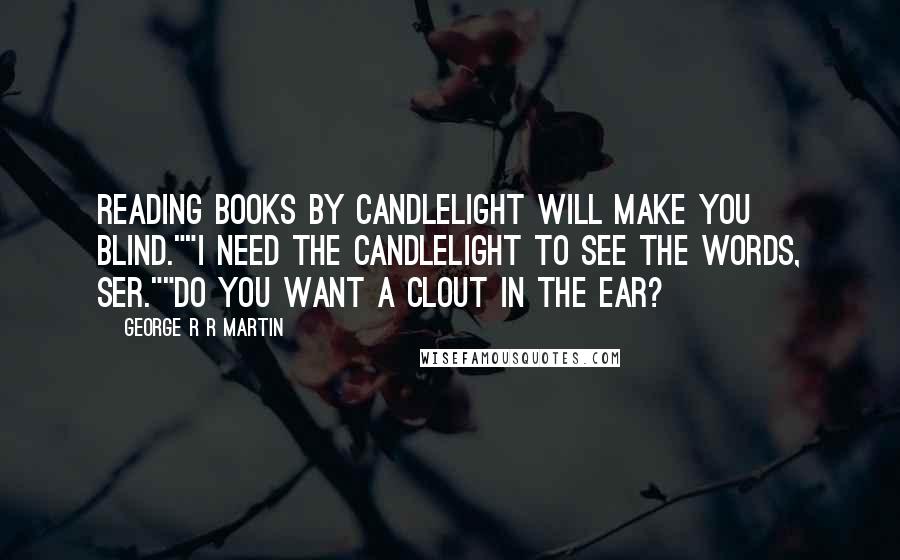 George R R Martin Quotes: Reading books by candlelight will make you blind.""I need the candlelight to see the words, ser.""Do you want a clout in the ear?