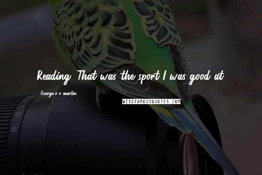 George R R Martin Quotes: Reading. That was the sport I was good at.