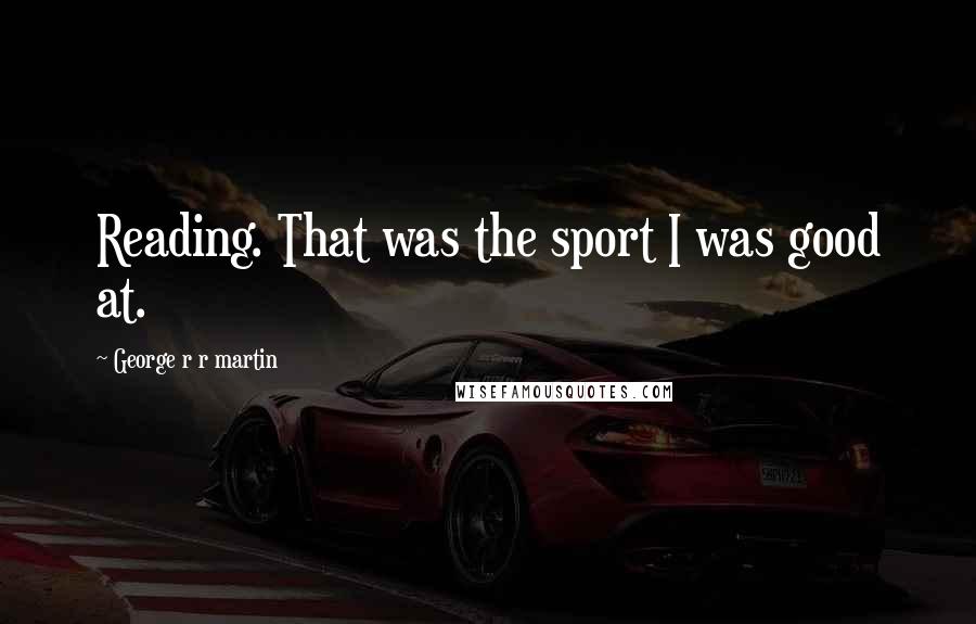 George R R Martin Quotes: Reading. That was the sport I was good at.