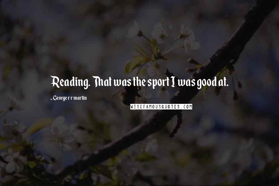 George R R Martin Quotes: Reading. That was the sport I was good at.