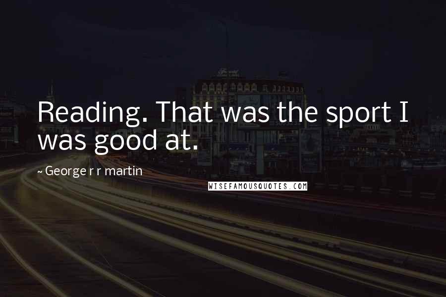 George R R Martin Quotes: Reading. That was the sport I was good at.